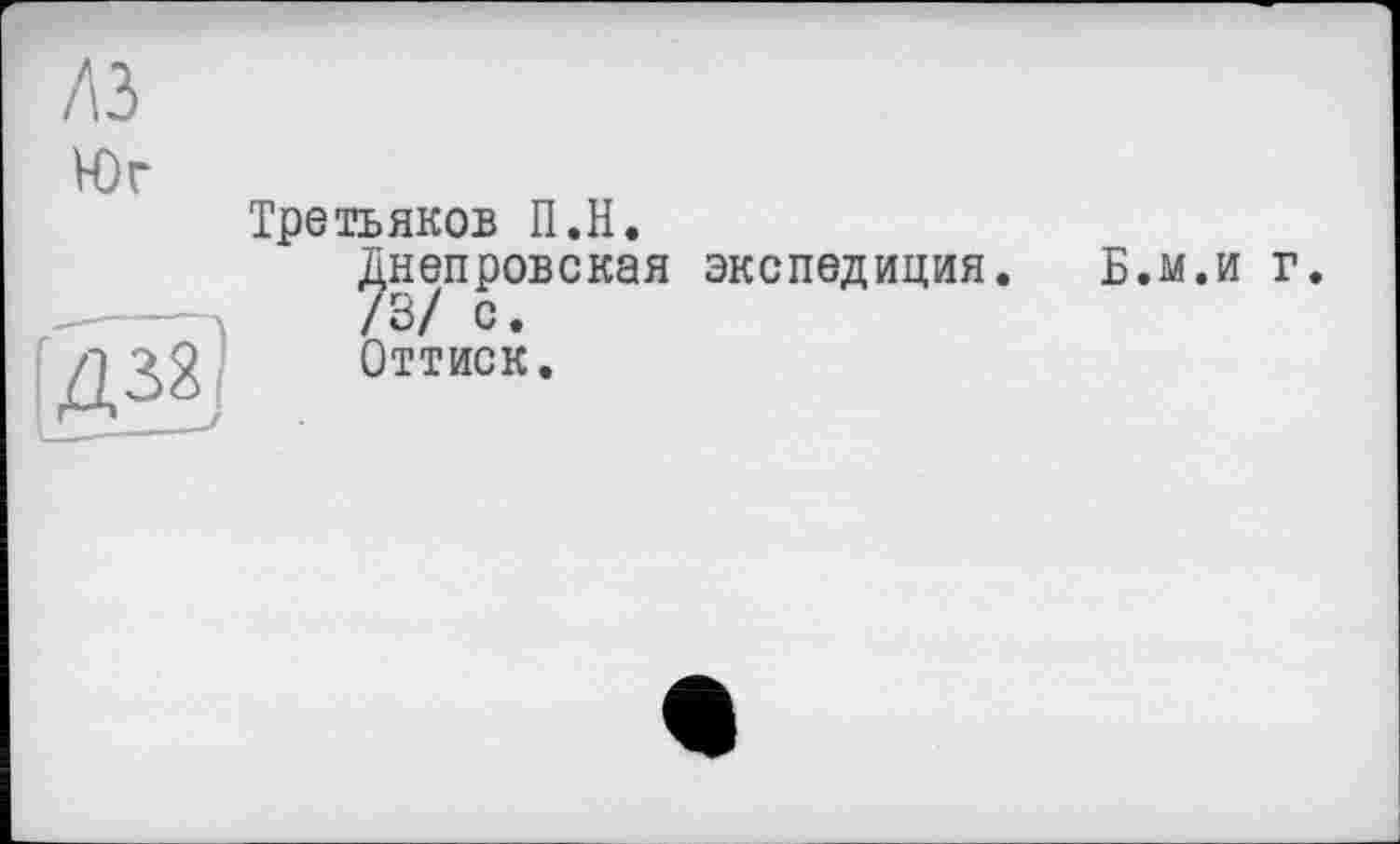 ﻿A3
Юг
Третьяков П.Н.
Днепровская экспедиция. / 3/ с • Оттиск.
Б.м.и г.